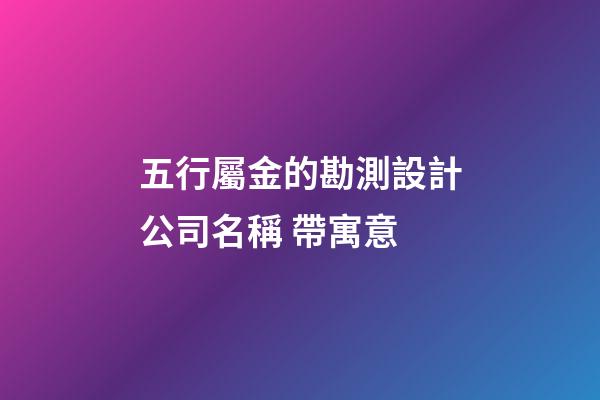 五行屬金的勘測設計公司名稱 帶寓意-第1張-公司起名-玄機派